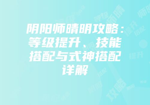 阴阳师晴明攻略：等级提升、技能搭配与式神搭配详解