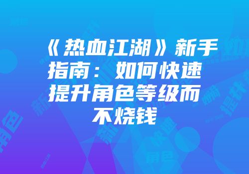 《热血江湖》新手指南：如何快速提升角色等级而不烧钱
