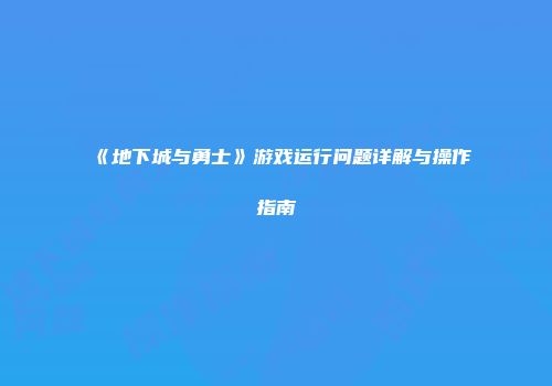 《地下城与勇士》游戏运行问题详解与操作指南