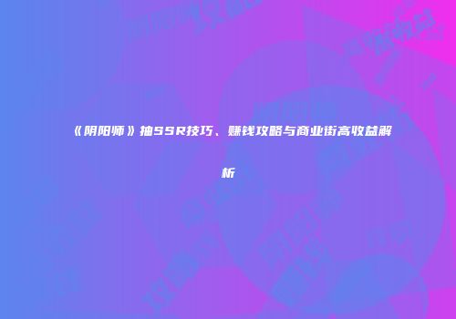 《阴阳师》抽SSR技巧、赚钱攻略与商业街高收益解析