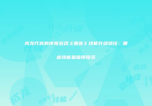成龙代言的传奇游戏《霸业》技能升级路径：哪些技能最值得投资