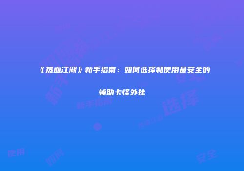《热血江湖》新手指南：如何选择和使用最安全的辅助卡怪外挂