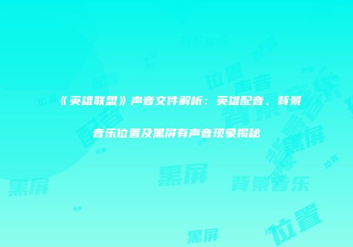 《英雄联盟》声音文件解析：英雄配音、背景音乐位置及黑屏有声音现象揭秘