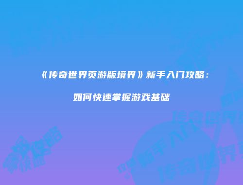《传奇世界页游版境界》新手入门攻略：如何快速掌握游戏基础