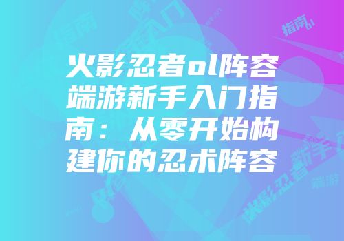 火影忍者ol阵容端游新手入门指南：从零开始构建你的忍术阵容