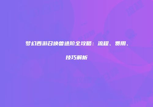 梦幻西游召唤兽进阶全攻略：流程、费用、技巧解析