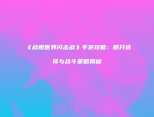 《战舰世界闪击战》手游攻略：船只选择与战斗策略揭秘