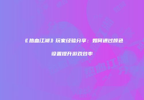 《热血江湖》玩家经验分享：如何通过颜色设置提升游戏效率