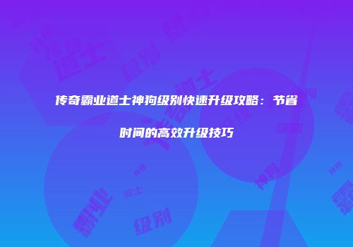 传奇霸业道士神狗级别快速升级攻略：节省时间的高效升级技巧