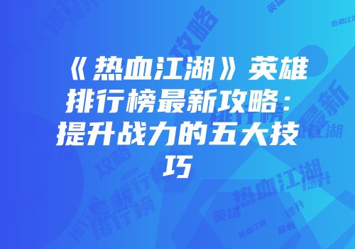 《热血江湖》英雄排行榜最新攻略:提升战力的五大技巧