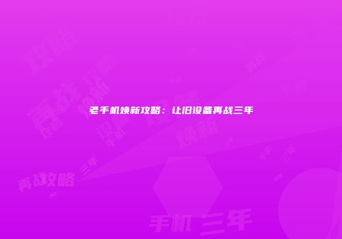 老手机焕新攻略：让旧设备再战三年