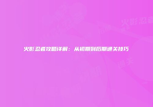 火影忍者攻略详解：从初期到后期通关技巧