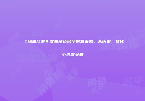 《热血江湖》女生角色名字创意来源：从历史、文化中汲取灵感