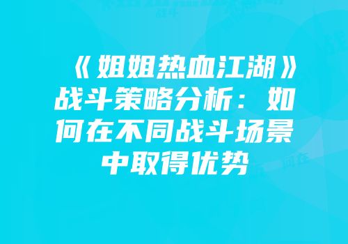 《姐姐热血江湖》战斗策略分析：如何在不同战斗场景中取得优势