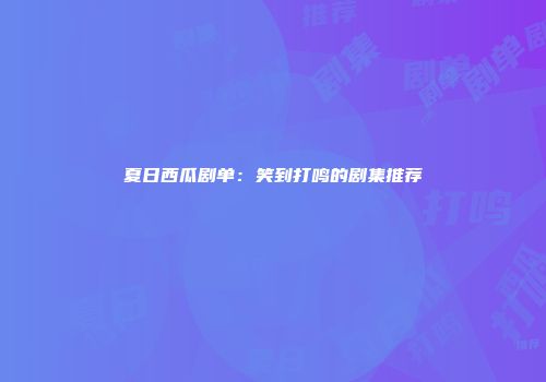 夏日西瓜剧单：笑到打鸣的剧集推荐