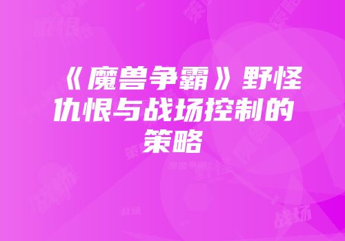 《魔兽争霸》野怪仇恨与战场控制的策略