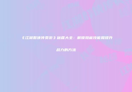 《江湖群侠传页游》秘籍大全：解锁隐藏技能和提升战力的方法