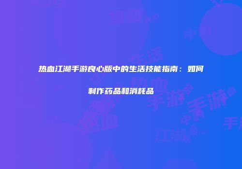 热血江湖手游良心版中的生活技能指南：如何制作药品和消耗品