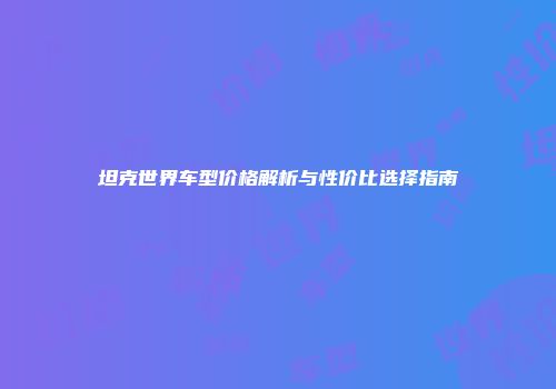 坦克世界车型价格解析与性价比选择指南