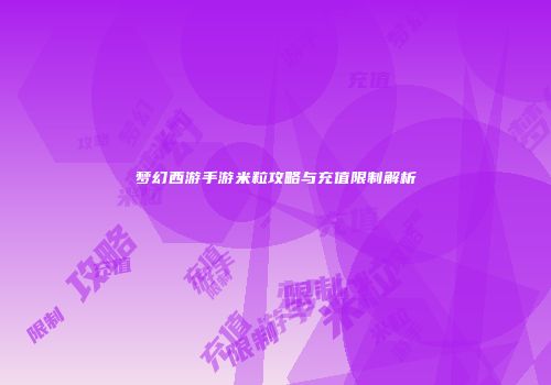 梦幻西游手游米粒攻略与充值限制解析