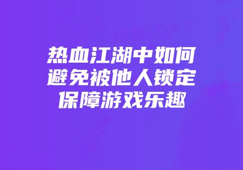 热血江湖中如何避免被他人锁定保障游戏乐趣