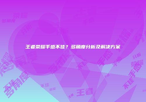 王者荣耀手感不佳？多角度分析及解决方案