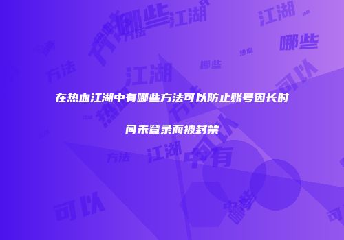 在热血江湖中有哪些方法可以防止账号因长时间未登录而被封禁