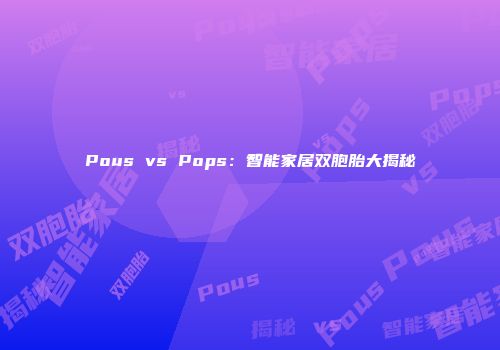 Pous vs Pops：智能家居双胞胎大揭秘