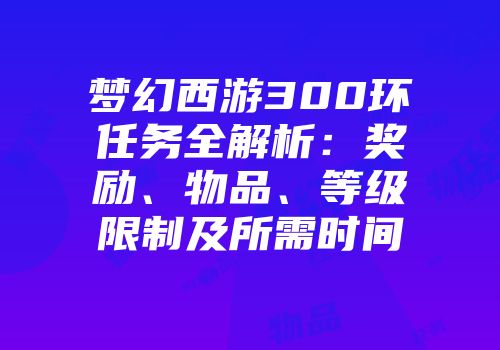 梦幻西游300环任务全解析：奖励、物品、等级限制及所需时间
