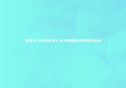 如何在《攻城掠地》中巧妙运用天降奇兵战术