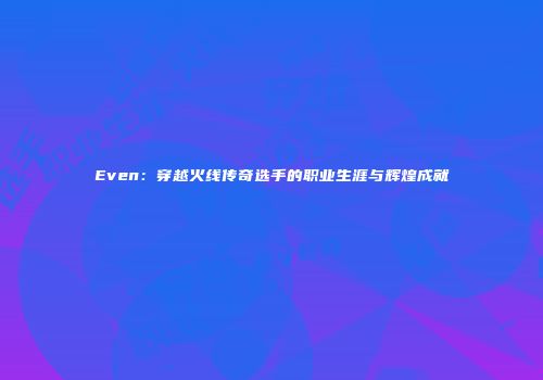 Even：穿越火线传奇选手的职业生涯与辉煌成就