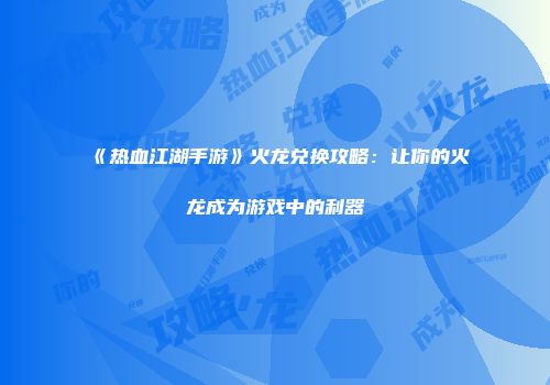 《热血江湖手游》火龙兑换攻略：让你的火龙成为游戏中的利器