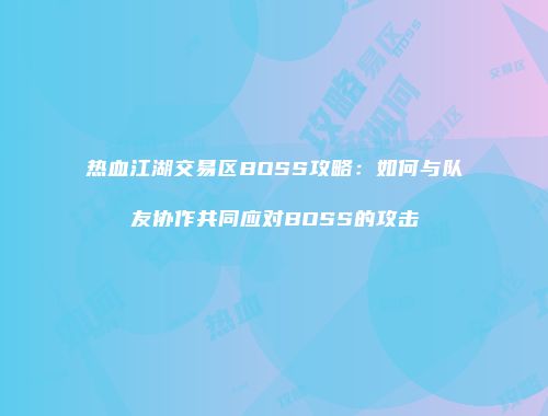 热血江湖交易区BOSS攻略:如何与队友协作共同应对BOSS的攻击