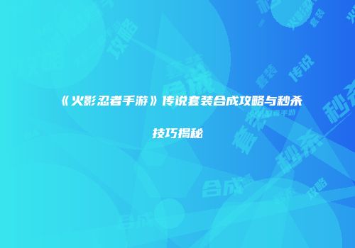《火影忍者手游》传说套装合成攻略与秒杀技巧揭秘