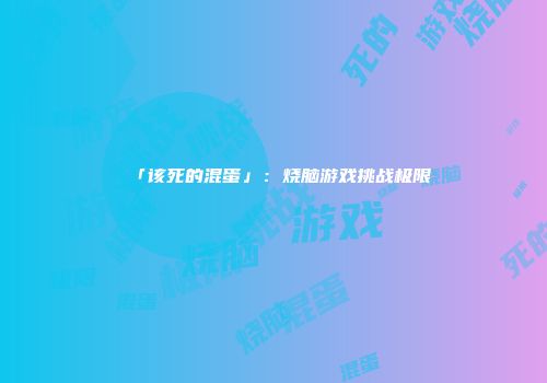 「该死的混蛋」：烧脑游戏挑战极限