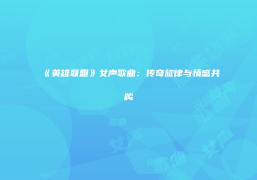 《英雄联盟》女声歌曲：传奇旋律与情感共鸣