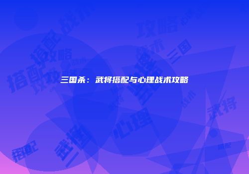 三国杀：武将搭配与心理战术攻略