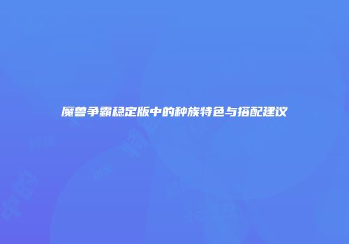 魔兽争霸稳定版中的种族特色与搭配建议