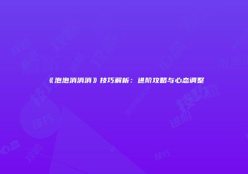 《泡泡消消消》技巧解析：进阶攻略与心态调整