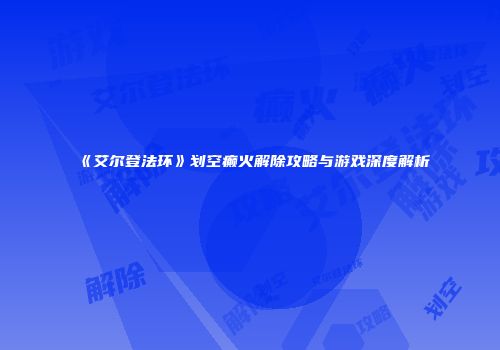 《艾尔登法环》划空癫火解除攻略与游戏深度解析