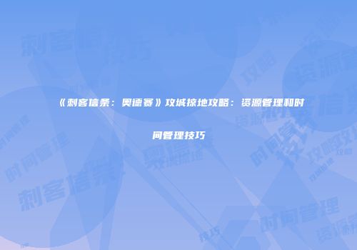 《刺客信条：奥德赛》攻城掠地攻略：资源管理和时间管理技巧
