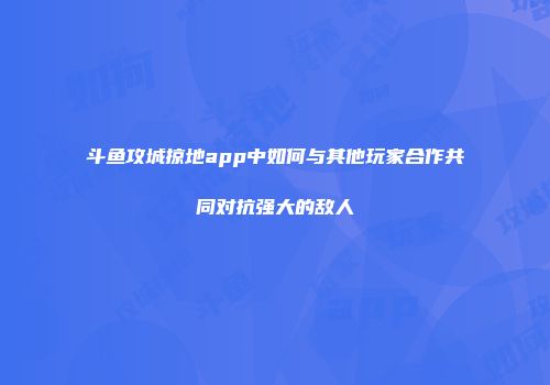 斗鱼攻城掠地app中如何与其他玩家合作共同对抗强大的敌人