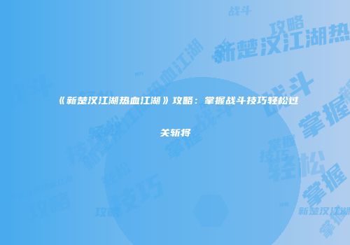 《新楚汉江湖热血江湖》攻略：掌握战斗技巧轻松过关斩将