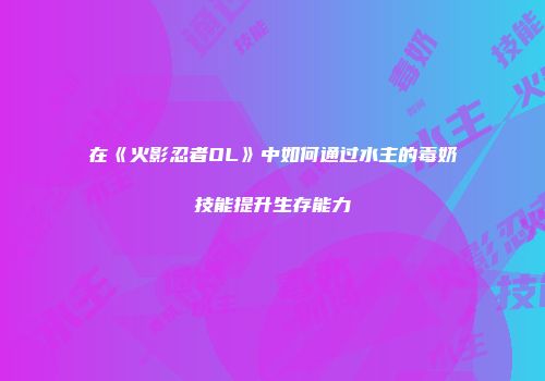 在《火影忍者OL》中如何通过水主的毒奶技能提升生存能力