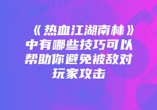 《热血江湖南林》中有哪些技巧可以帮助你避免被敌对玩家攻击