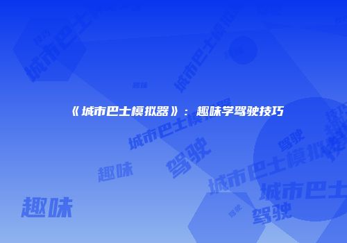 《城市巴士模拟器》：趣味学驾驶技巧