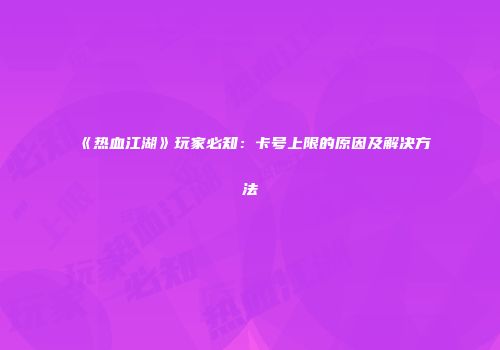 《热血江湖》玩家必知：卡号上限的原因及解决方法