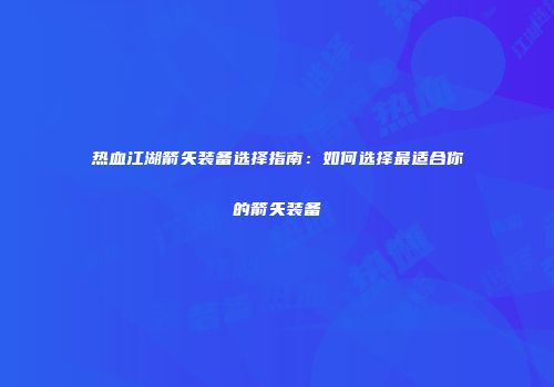 热血江湖箭矢装备选择指南：如何选择最适合你的箭矢装备