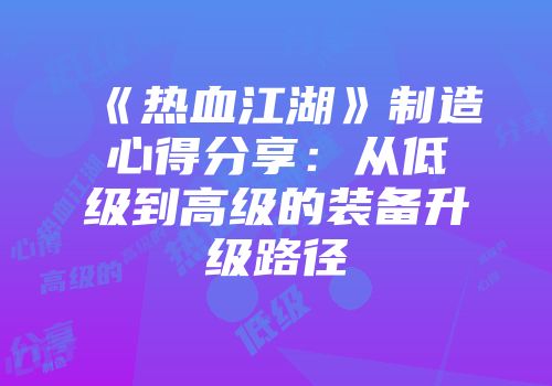 《热血江湖》制造心得分享：从低级到高级的装备升级路径