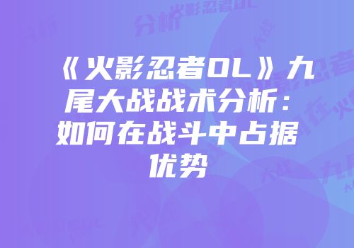 《火影忍者OL》九尾大战战术分析:如何在战斗中占据优势